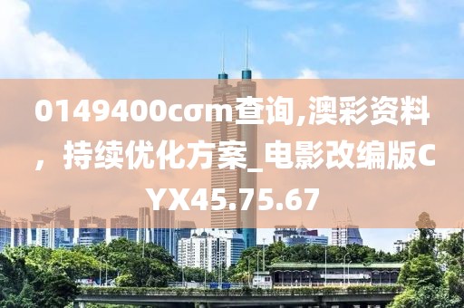 0149400cσm查询,澳彩资料，持续优化方案_电影改编版CYX45.75.67
