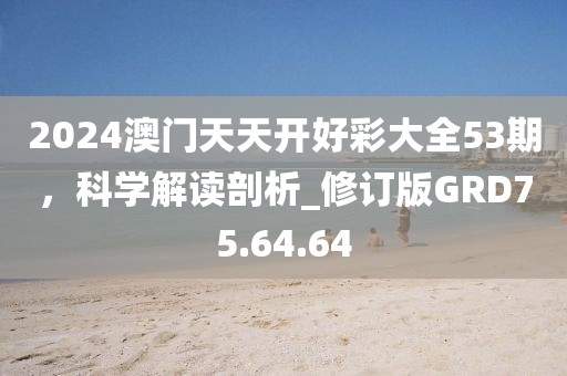 2024澳门天天开好彩大全53期，科学解读剖析_修订版GRD75.64.64