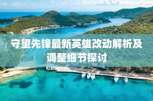 守望先锋最新英雄改动解析及调整细节探讨