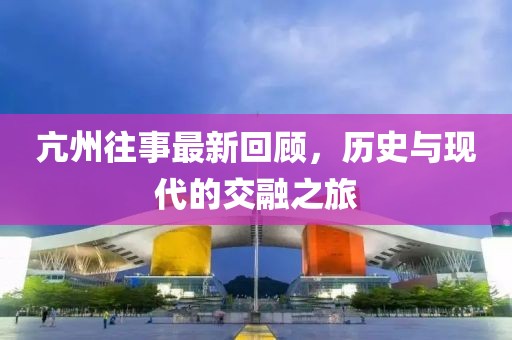 亢州往事最新回顾，历史与现代的交融之旅