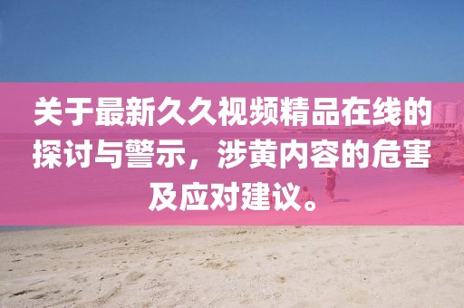 关于最新久久视频精品在线的探讨与警示，涉黄内容的危害及应对建议。