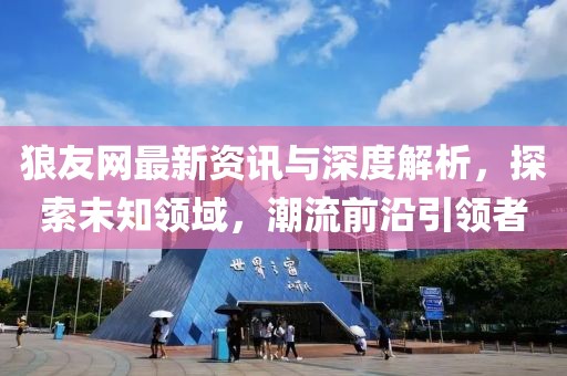 狼友网最新资讯与深度解析，探索未知领域，潮流前沿引领者