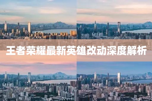 王者荣耀最新英雄改动深度解析