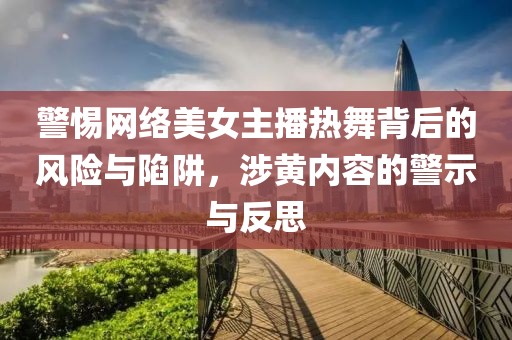 警惕网络美女主播热舞背后的风险与陷阱，涉黄内容的警示与反思