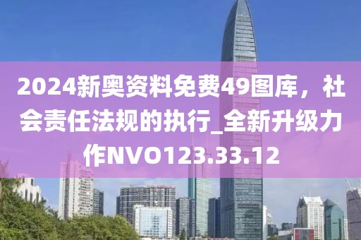 2024新奥资料免费49图库，社会责任法规的执行_全新升级力作NVO123.33.12