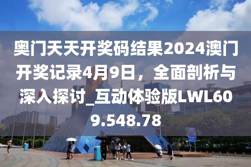 奥门天天开奖码结果2024澳门开奖记录4月9日，全面剖析与深入探讨_互动体验版LWL609.548.78