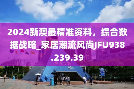2024新澳最精准资料，综合数据战略_家居潮流风尚JFU938.239.39