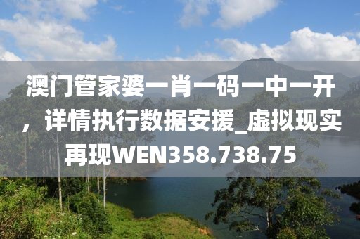 澳门管家婆一肖一码一中一开，详情执行数据安援_虚拟现实再现WEN358.738.75