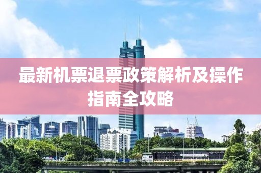 最新机票退票政策解析及操作指南全攻略