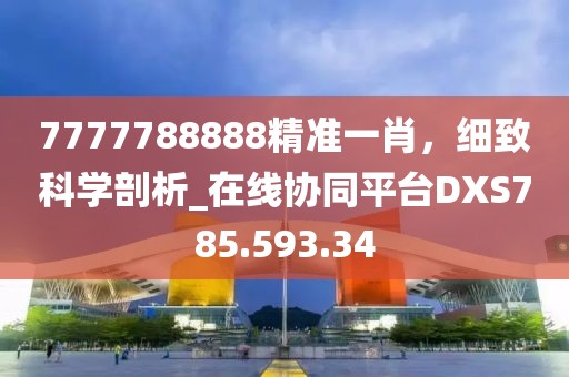 7777788888精准一肖，细致科学剖析_在线协同平台DXS785.593.34