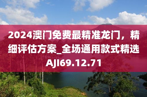 2024澳门免费最精准龙门，精细评估方案_全场通用款式精选AJI69.12.71