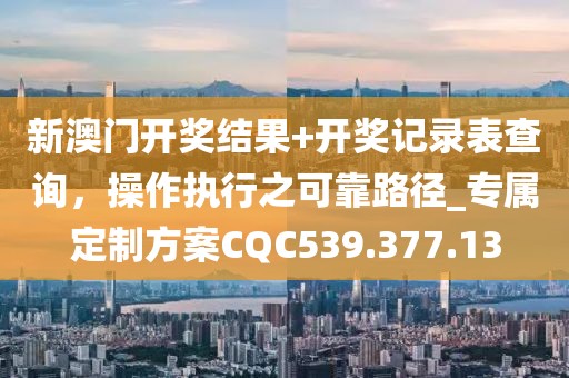 新澳门开奖结果+开奖记录表查询，操作执行之可靠路径_专属定制方案CQC539.377.13