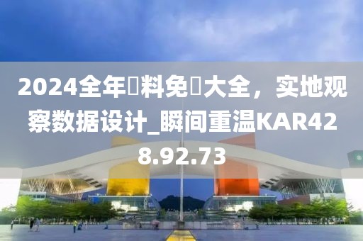 2024全年資料免費大全，实地观察数据设计_瞬间重温KAR428.92.73