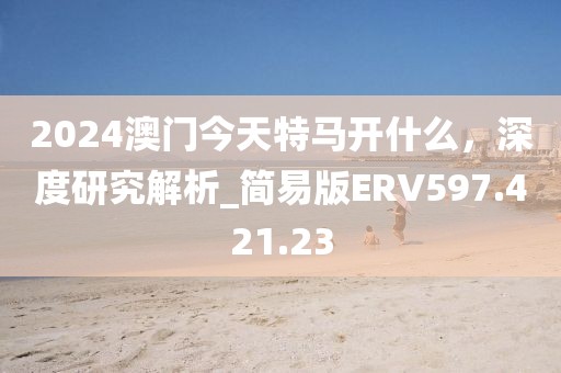 2024澳门今天特马开什么，深度研究解析_简易版ERV597.421.23