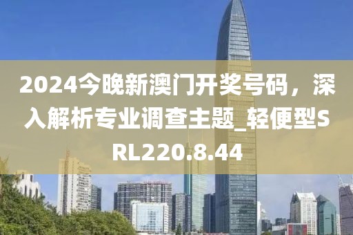 2024今晚新澳门开奖号码，深入解析专业调查主题_轻便型SRL220.8.44