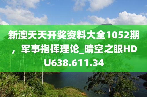 新澳天天开奖资料大全1052期，军事指挥理论_晴空之眼HDU638.611.34