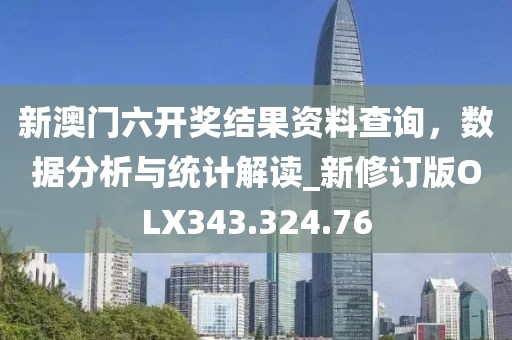 新澳门六开奖结果资料查询，数据分析与统计解读_新修订版OLX343.324.76
