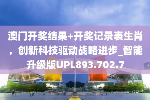 澳门开奖结果+开奖记录表生肖，创新科技驱动战略进步_智能升级版UPL893.702.7