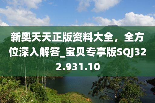 新奥天天正版资料大全，全方位深入解答_宝贝专享版SQJ322.931.10