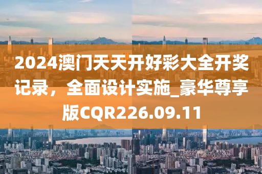 2024澳门天天开好彩大全开奖记录，全面设计实施_豪华尊享版CQR226.09.11