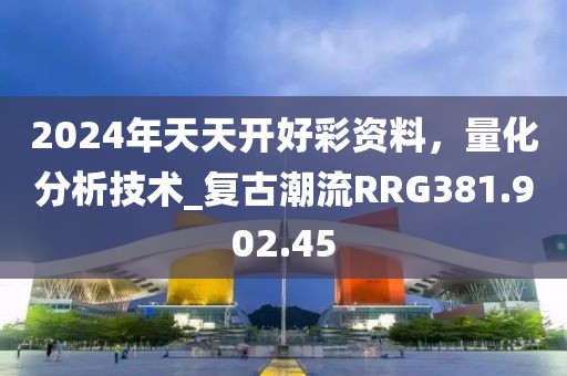 2024年天天开好彩资料，量化分析技术_复古潮流RRG381.902.45