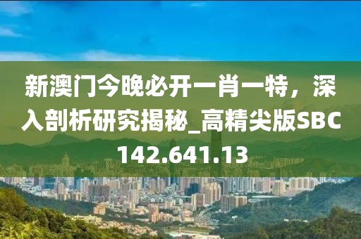 新澳门今晚必开一肖一特，深入剖析研究揭秘_高精尖版SBC142.641.13