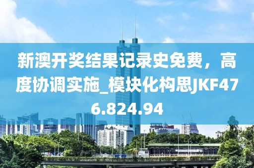 新澳开奖结果记录史免费，高度协调实施_模块化构思JKF476.824.94