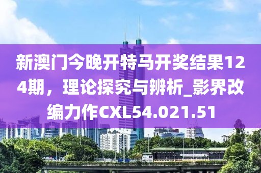 新澳门今晚开特马开奖结果124期，理论探究与辨析_影界改编力作CXL54.021.51