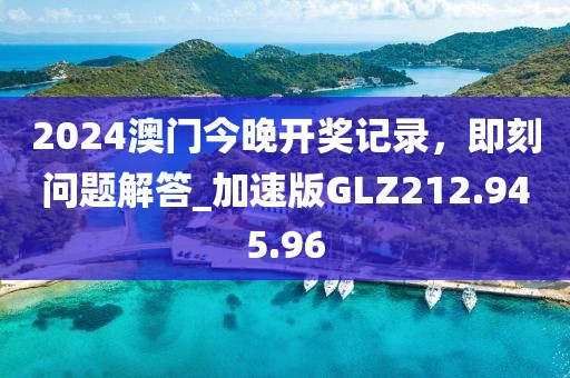 2024澳门今晚开奖记录，即刻问题解答_加速版GLZ212.945.96