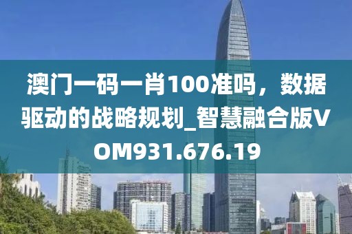 澳门一码一肖100准吗，数据驱动的战略规划_智慧融合版VOM931.676.19