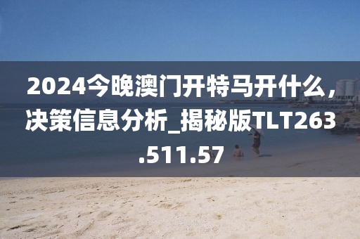 2024今晚澳门开特马开什么，决策信息分析_揭秘版TLT263.511.57