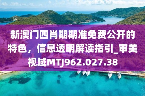 新澳门四肖期期准免费公开的特色，信息透明解读指引_审美视域MTJ962.027.38