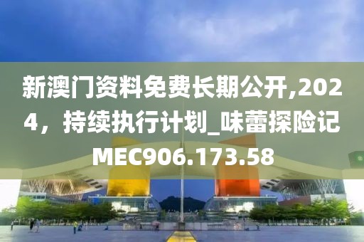 新澳门资料免费长期公开,2024，持续执行计划_味蕾探险记MEC906.173.58