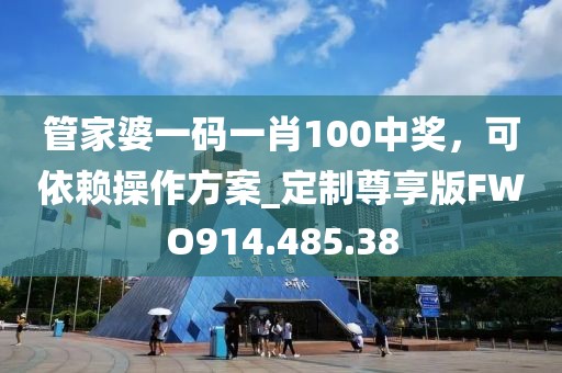 管家婆一码一肖100中奖，可依赖操作方案_定制尊享版FWO914.485.38