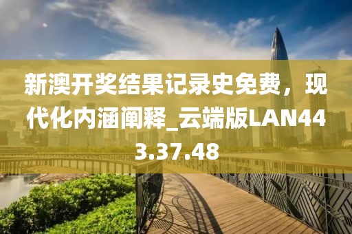 新澳开奖结果记录史免费，现代化内涵阐释_云端版LAN443.37.48