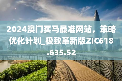 2024澳门买马最准网站，策略优化计划_极致革新版ZIC618.635.52
