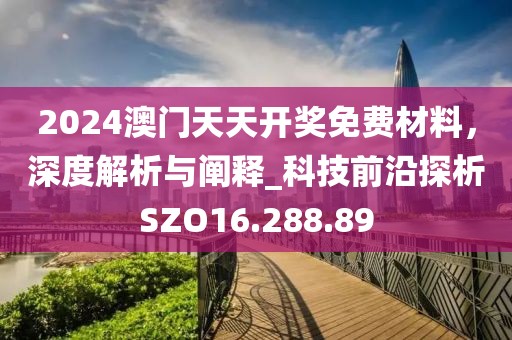 2024澳门天天开奖免费材料，深度解析与阐释_科技前沿探析SZO16.288.89
