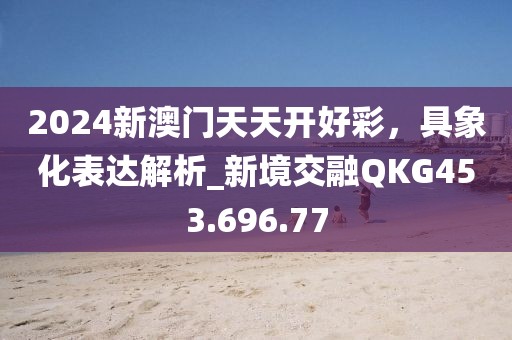 2024新澳门天天开好彩，具象化表达解析_新境交融QKG453.696.77
