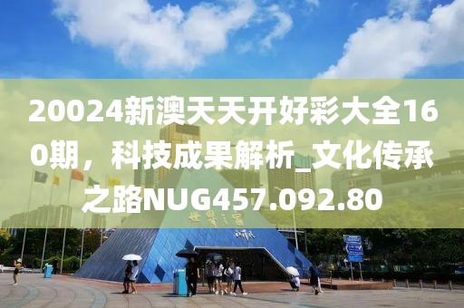 20024新澳天天开好彩大全160期，科技成果解析_文化传承之路NUG457.092.80