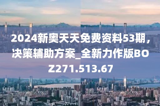 2024新奥天天免费资料53期，决策辅助方案_全新力作版BOZ271.513.67