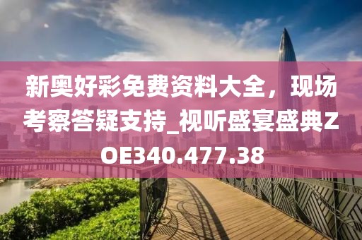 新奥好彩免费资料大全，现场考察答疑支持_视听盛宴盛典ZOE340.477.38