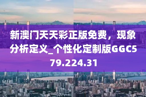 新澳门天天彩正版免费，现象分析定义_个性化定制版GGC579.224.31