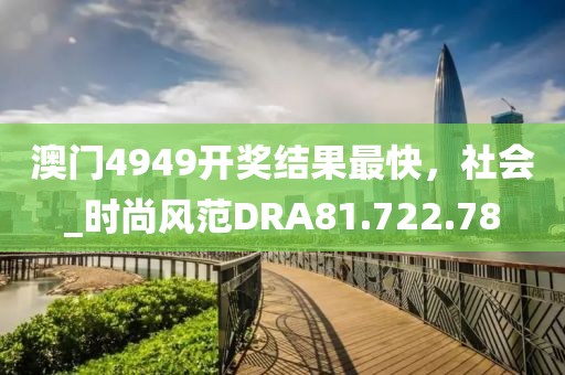 澳门4949开奖结果最快，社会_时尚风范DRA81.722.78
