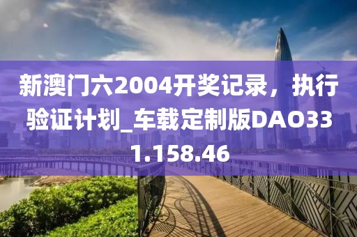 新澳门六2004开奖记录，执行验证计划_车载定制版DAO331.158.46