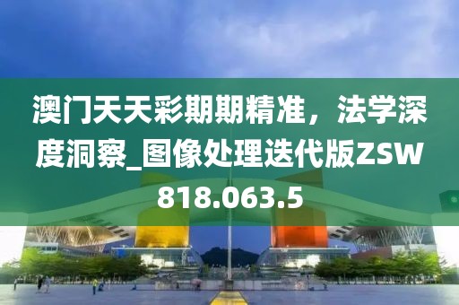 澳门天天彩期期精准，法学深度洞察_图像处理迭代版ZSW818.063.5