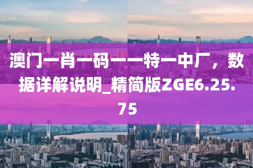 澳门一肖一码一一特一中厂，数据详解说明_精简版ZGE6.25.75