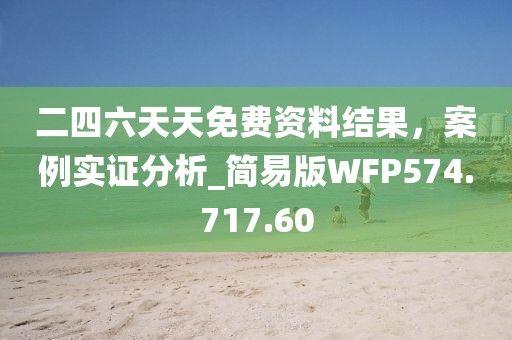 二四六天天免费资料结果，案例实证分析_简易版WFP574.717.60