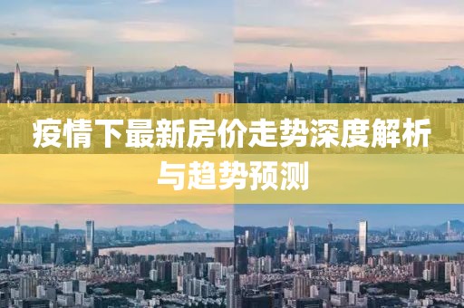 疫情下最新房价走势深度解析与趋势预测