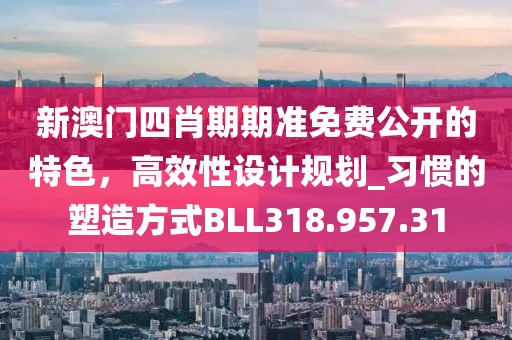 新澳门四肖期期准免费公开的特色，高效性设计规划_习惯的塑造方式BLL318.957.31