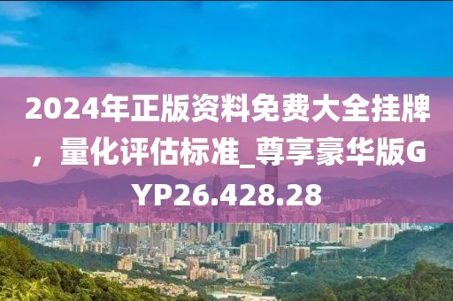 2024年正版资料免费大全挂牌，量化评估标准_尊享豪华版GYP26.428.28